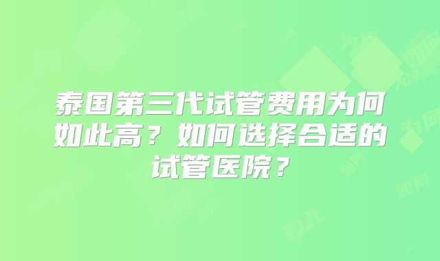 泰国第三代试管费用为何如此高？如何选择合适的试管医院？