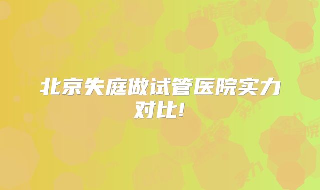 北京失庭做试管医院实力对比!