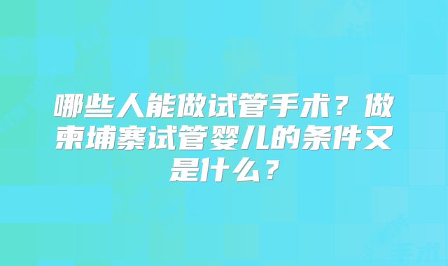 哪些人能做试管手术?做柬埔寨试管婴儿的条件又是什么?