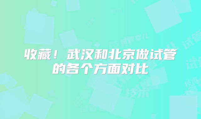 收藏！武汉和北京做试管的各个方面对比