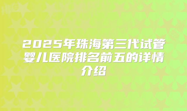2025年珠海第三代试管婴儿医院排名前五的详情介绍