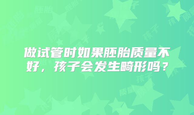 做试管时如果胚胎质量不好，孩子会发生畸形吗？