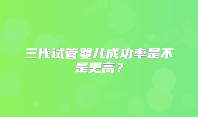 三代试管婴儿成功率是不是更高？