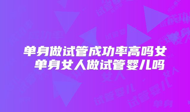 单身做试管成功率高吗女 单身女人做试管婴儿吗