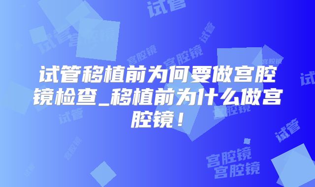 试管移植前为何要做宫腔镜检查_移植前为什么做宫腔镜！