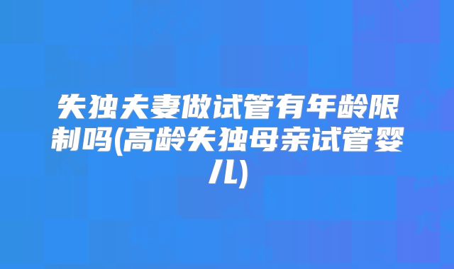 失独夫妻做试管有年龄限制吗(高龄失独母亲试管婴儿)