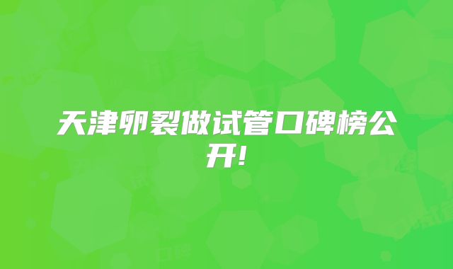 天津卵裂做试管口碑榜公开!