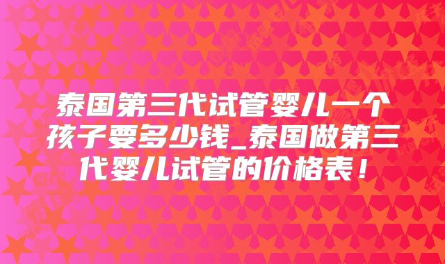 泰国第三代试管婴儿一个孩子要多少钱_泰国做第三代婴儿试管的价格表！