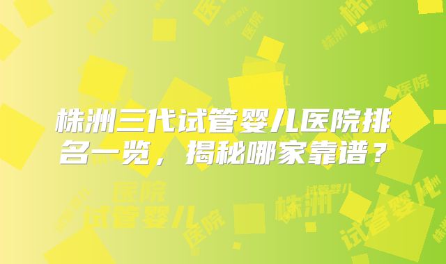 株洲三代试管婴儿医院排名一览，揭秘哪家靠谱？