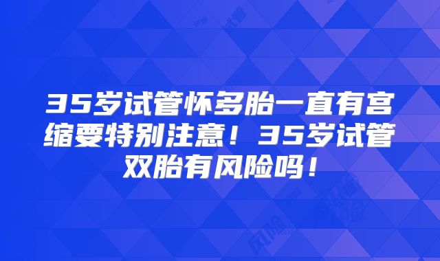 35岁试管怀多胎一直有宫缩要特别注意！35岁试管双胎有风险吗！