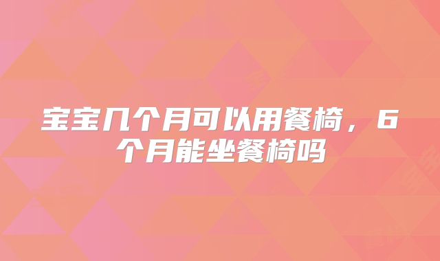 宝宝几个月可以用餐椅，6个月能坐餐椅吗