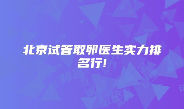 北京试管取卵医生实力排名行!