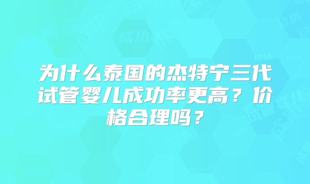 为什么泰国的杰特宁三代试管婴儿成功率更高？价格合理吗？