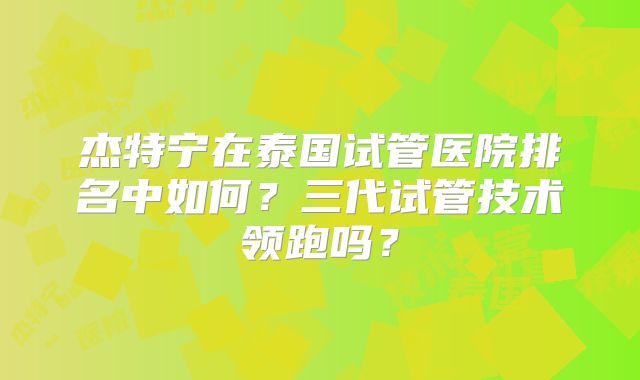 杰特宁在泰国试管医院排名中如何？三代试管技术领跑吗？