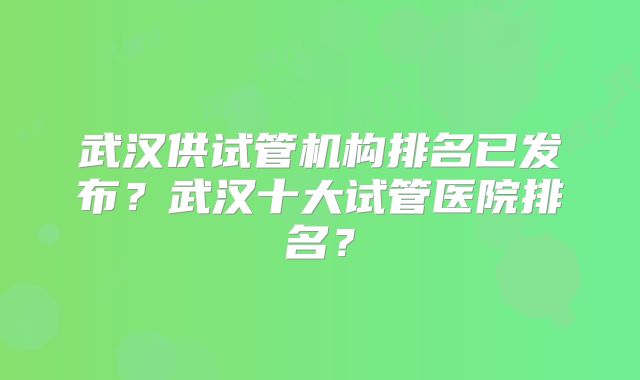 武汉供试管机构排名已发布？武汉十大试管医院排名？