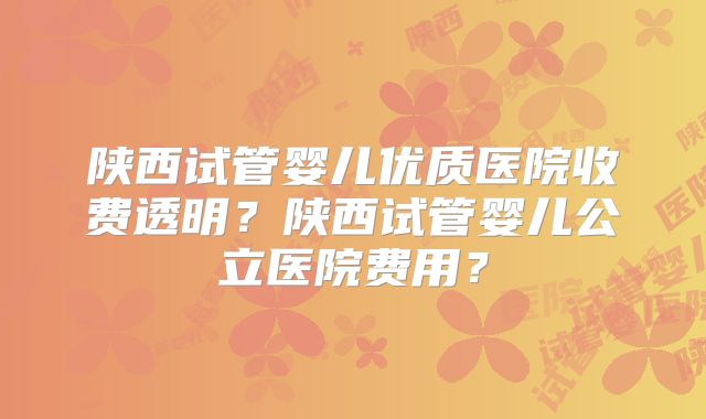 陕西试管婴儿优质医院收费透明?陕西试管婴儿公立医院费用?