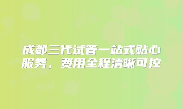 成都三代试管一站式贴心服务，费用全程清晰可控
