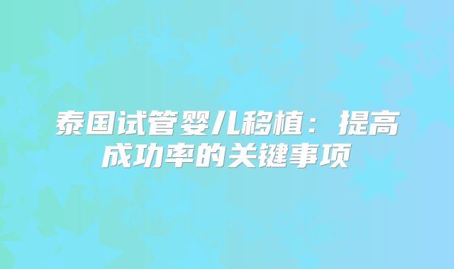 泰国试管婴儿移植：提高成功率的关键事项