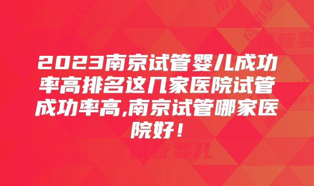 2023南京试管婴儿成功率高排名这几家医院试管成功率高,南京试管哪家医院好!