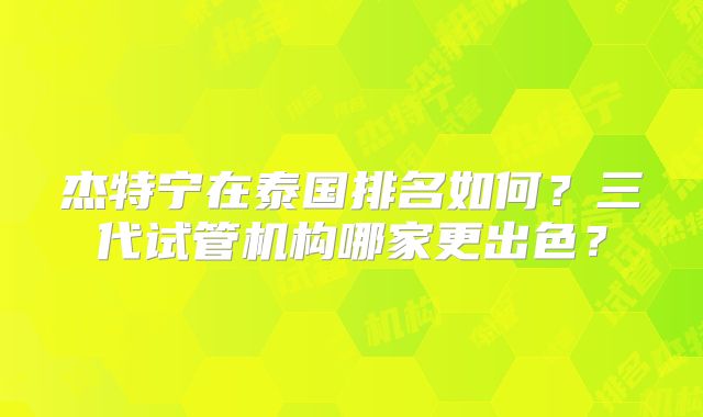 杰特宁在泰国排名如何？三代试管机构哪家更出色？