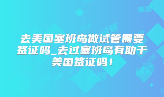 去美国塞班岛做试管需要签证吗_去过塞班岛有助于美国签证吗！
