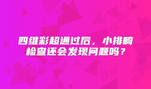 四维彩超通过后,小排畸检查还会发现问题吗?