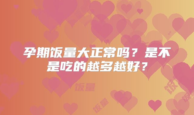孕期饭量大正常吗？是不是吃的越多越好？