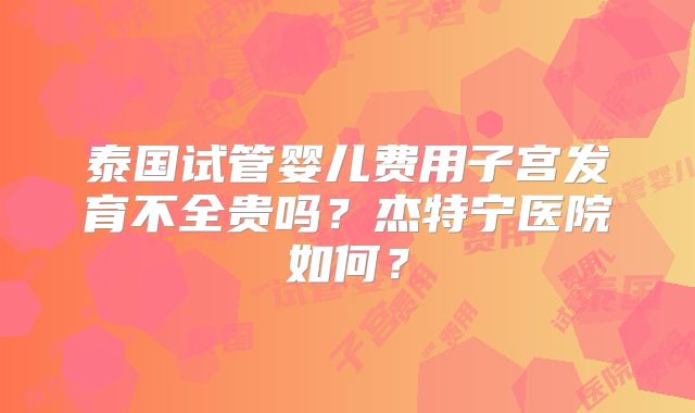 泰国试管婴儿费用子宫发育不全贵吗?杰特宁医院如何?
