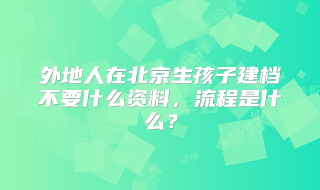 外地人在北京生孩子建档不要什么资料，流程是什么？