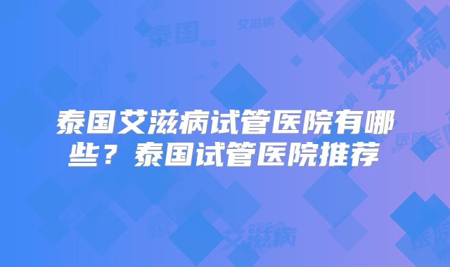 泰国艾滋病试管医院有哪些？泰国试管医院推荐