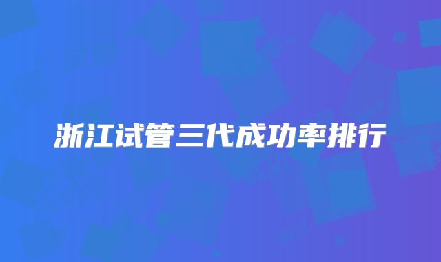 浙江试管三代成功率排行