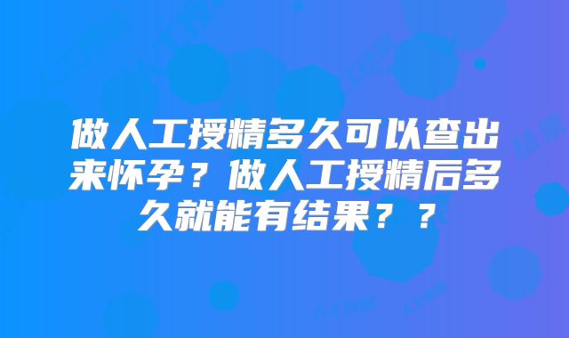 做人工授精多久可以查出来怀孕?做人工授精后多久就能有结果??