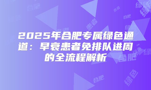 2025年合肥专属绿色通道：早衰患者免排队进周的全流程解析