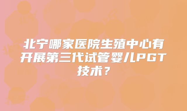 北宁哪家医院生殖中心有开展第三代试管婴儿PGT技术?