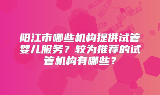 阳江市哪些机构提供试管婴儿服务？较为推荐的试管机构有哪些？