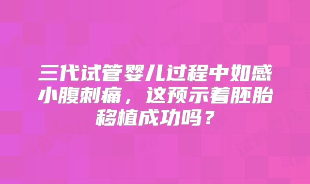三代试管婴儿过程中如感小腹刺痛，这预示着胚胎移植成功吗？