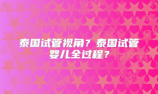 泰国试管视角？泰国试管婴儿全过程？