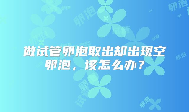做试管卵泡取出却出现空卵泡,该怎么办?