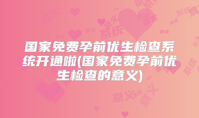 国家免费孕前优生检查系统开通啦(国家免费孕前优生检查的意义)