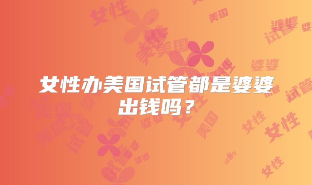 女性办美国试管都是婆婆出钱吗？