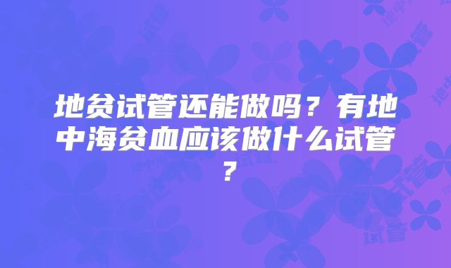 地贫试管还能做吗？有地中海贫血应该做什么试管？