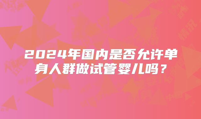 2024年国内是否允许单身人群做试管婴儿吗？