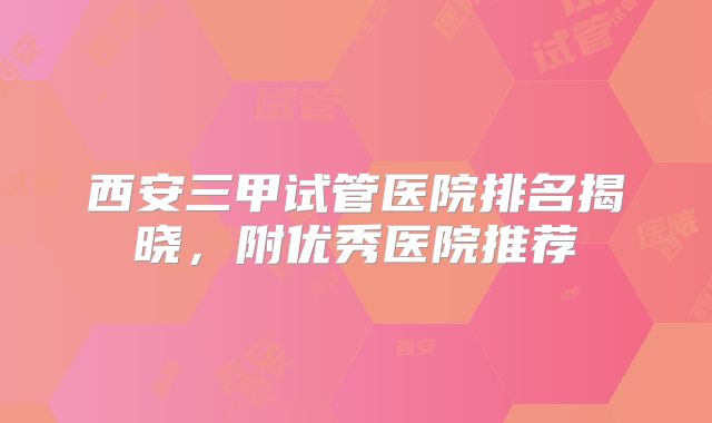 西安三甲试管医院排名揭晓，附优秀医院推荐