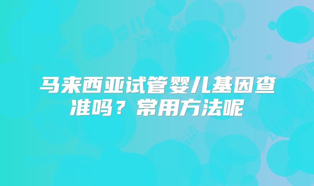 马来西亚试管婴儿基因查准吗？常用方法呢
