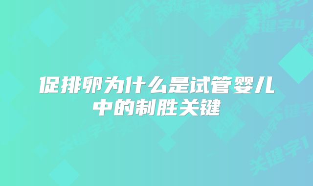 促排卵为什么是试管婴儿中的制胜关键