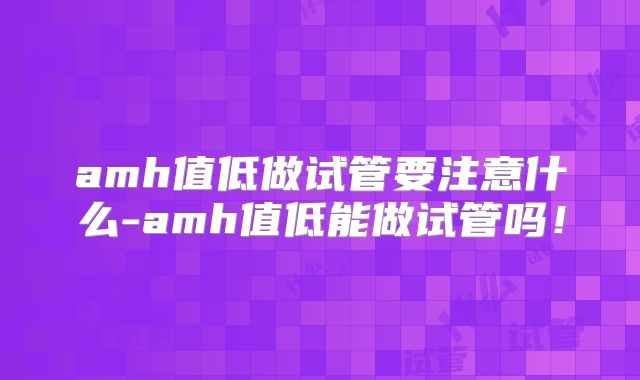 amh值低做试管要注意什么-amh值低能做试管吗！
