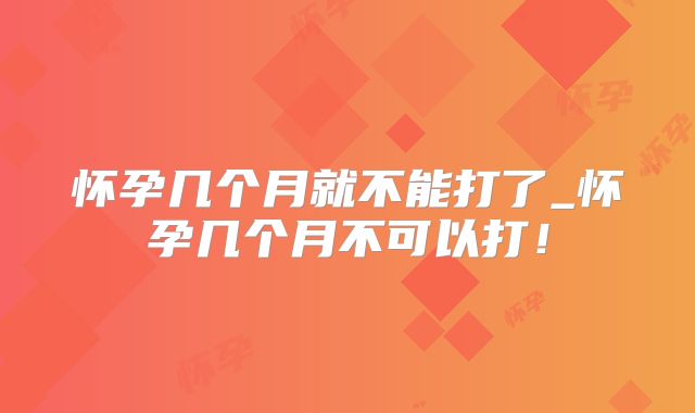 怀孕几个月就不能打了_怀孕几个月不可以打！