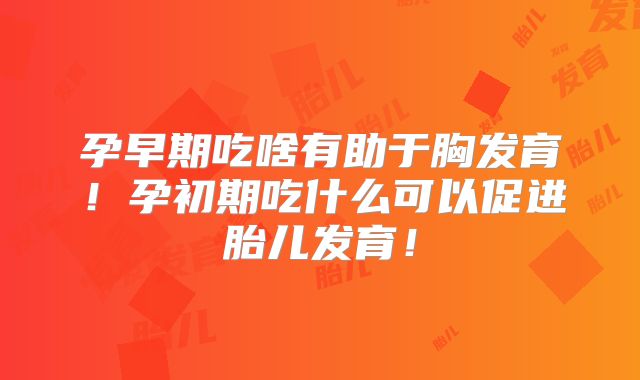 孕早期吃啥有助于胸发育!孕初期吃什么可以促进胎儿发育!