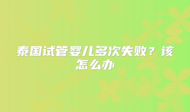 泰国试管婴儿多次失败？该怎么办