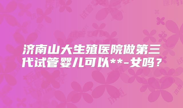 济南山大生殖医院做第三代试管婴儿可以**-女吗？